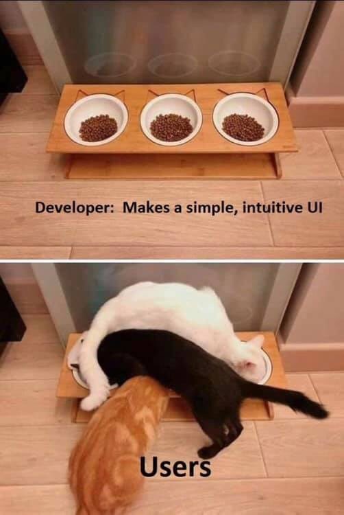 An image of three bowls of cat food neatly laid out labeled 'Developer: Makes a simple, intuitive UI' above an image of three cats climbing on top of one another to eat out of the bowls at odd angles and obviously interfering with one another, labeled 'Users'